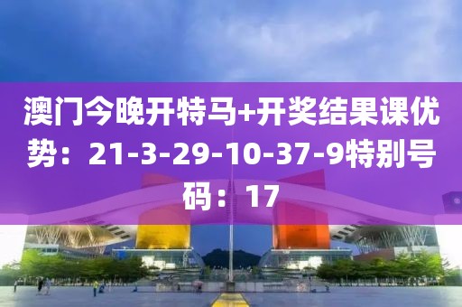 澳门今晚开特马+开奖结果课优势：21-3-29-10-37-9特别号码：17