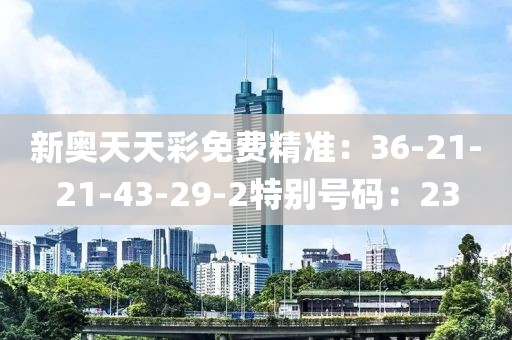 新奥天天彩免费精准：36-21-21-43-29-2特别号码：23
