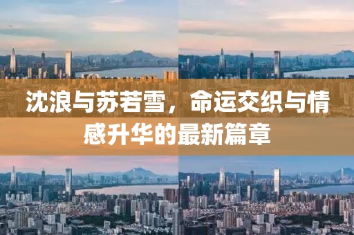 沈浪与苏若雪，命运交织与情感升华的最新篇章
