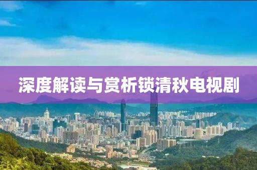 深度解读与赏析锁清秋电视剧