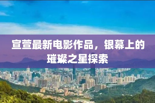 宣萱最新电影作品，银幕上的璀璨之星探索