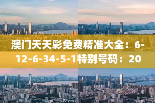澳门天天彩免费精准大全：6-12-6-34-5-1特别号码：20