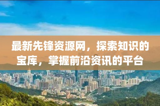 最新先锋资源网，探索知识的宝库，掌握前沿资讯的平台