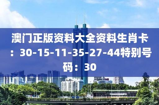 澳门正版资料大全资料生肖卡：30-15-11-35-27-44特别号码：30