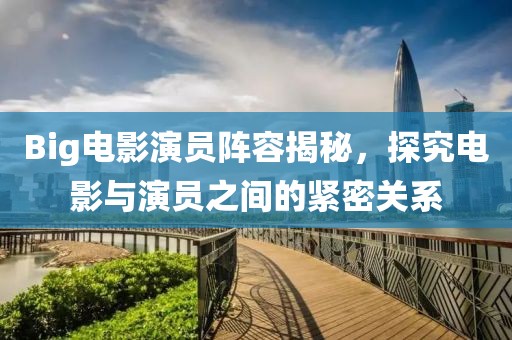 Big电影演员阵容揭秘，探究电影与演员之间的紧密关系