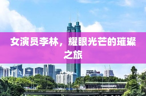 女演员李林，耀眼光芒的璀璨之旅