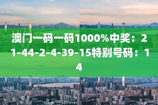 澳门一码一码1000%中奖：21-44-2-4-39-15特别号码：14