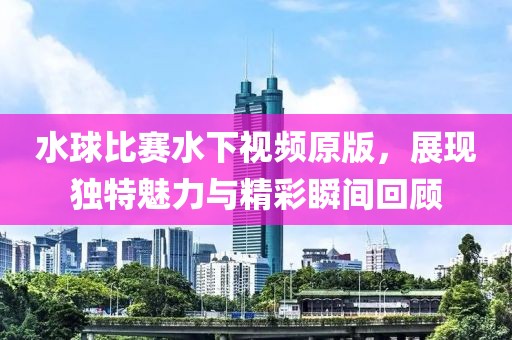 水球比赛水下视频原版，展现独特魅力与精彩瞬间回顾