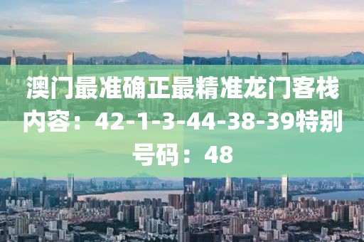 澳门最准确正最精准龙门客栈内容：42-1-3-44-38-39特别号码：48
