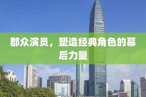 郡众演员，塑造经典角色的幕后力量