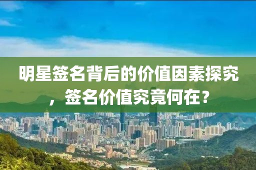 明星签名背后的价值因素探究，签名价值究竟何在？