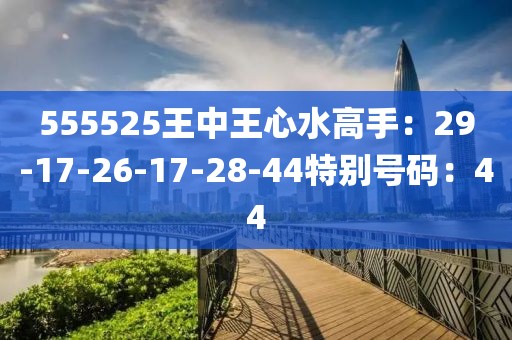 555525王中王心水高手：29-17-26-17-28-44特别号码：44