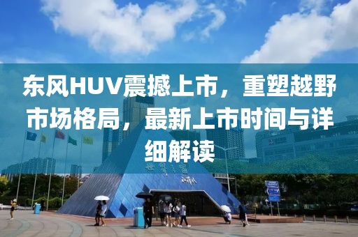东风HUV震撼上市，重塑越野市场格局，最新上市时间与详细解读