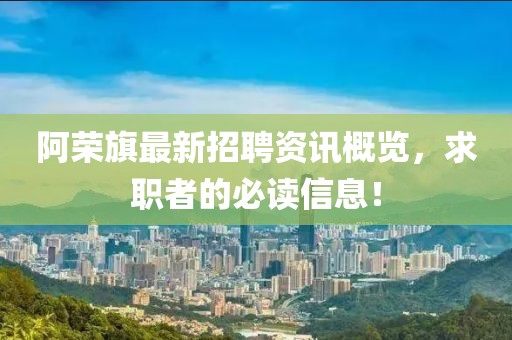阿荣旗最新招聘资讯概览，求职者的必读信息！