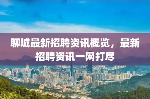 聊城最新招聘资讯概览，最新招聘资讯一网打尽