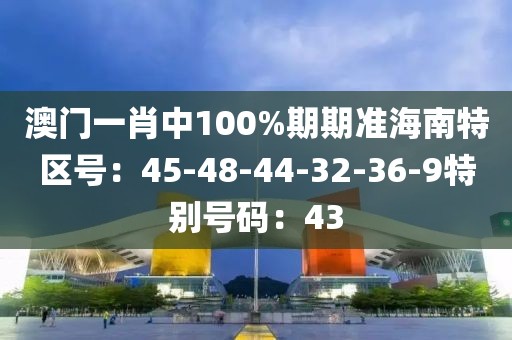 澳门一肖中100%期期准海南特区号：45-48-44-32-36-9特别号码：43