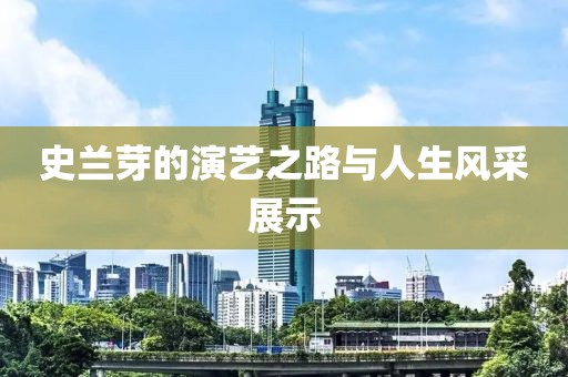 史兰芽的演艺之路与人生风采展示