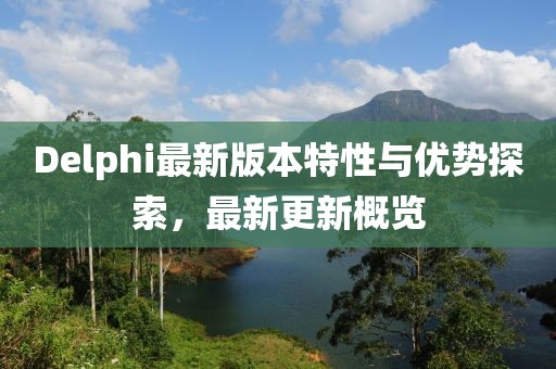 Delphi最新版本特性与优势探索，最新更新概览