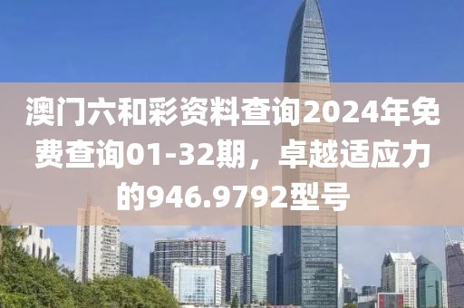澳门六和彩资料查询2024年免费查询01-32期，卓越适应力的946.9792型号