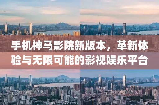 手机神马影院新版本，革新体验与无限可能的影视娱乐平台