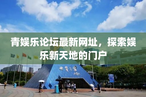 青娱乐论坛最新网址，探索娱乐新天地的门户