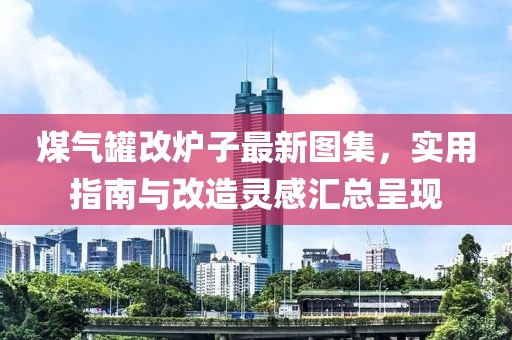 煤气罐改炉子最新图集，实用指南与改造灵感汇总呈现
