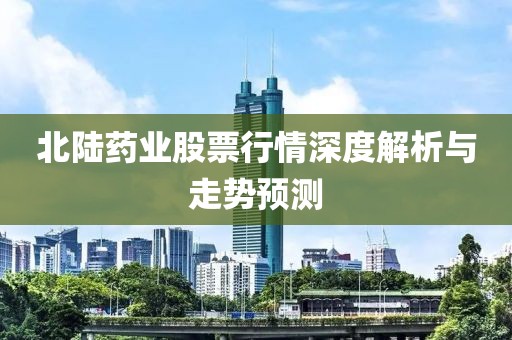 北陆药业股票行情深度解析与走势预测