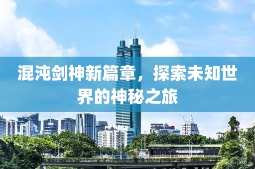 混沌剑神新篇章，探索未知世界的神秘之旅