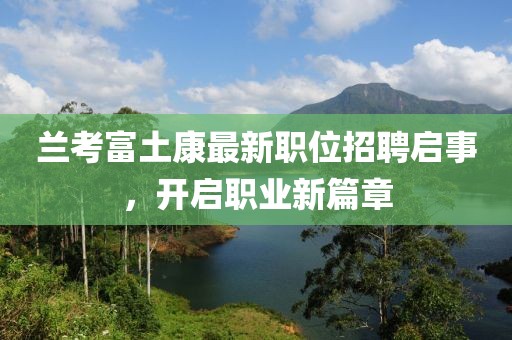 兰考富土康最新职位招聘启事，开启职业新篇章