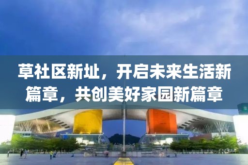 草社区新址，开启未来生活新篇章，共创美好家园新篇章