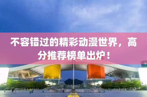 不容错过的精彩动漫世界，高分推荐榜单出炉！