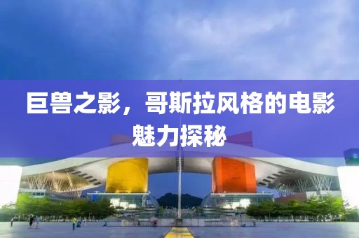巨兽之影，哥斯拉风格的电影魅力探秘