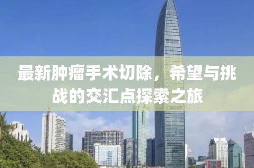 最新肿瘤手术切除，希望与挑战的交汇点探索之旅
