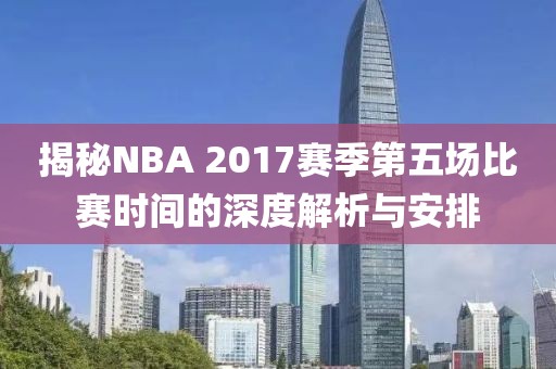 揭秘NBA 2017赛季第五场比赛时间的深度解析与安排