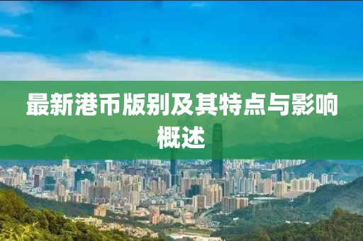 最新港币版别及其特点与影响概述