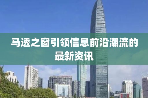马透之窗引领信息前沿潮流的最新资讯
