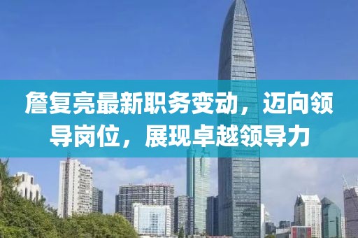 詹复亮最新职务变动，迈向领导岗位，展现卓越领导力