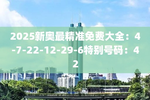 2025新奥最精准免费大全：4-7-22-12-29-6特别号码：42
