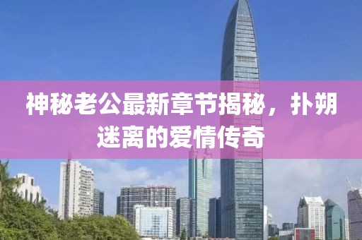 神秘老公最新章节揭秘，扑朔迷离的爱情传奇