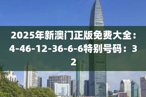 2025年新澳门正版免费大全：4-46-12-36-6-6特别号码：32