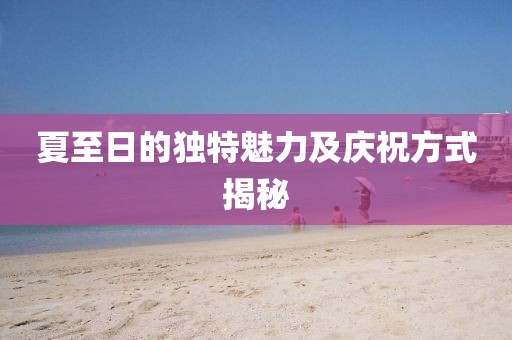 夏至日的独特魅力及庆祝方式揭秘