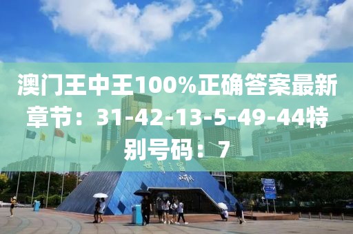澳门王中王100%正确答案最新章节：31-42-13-5-49-44特别号码：7