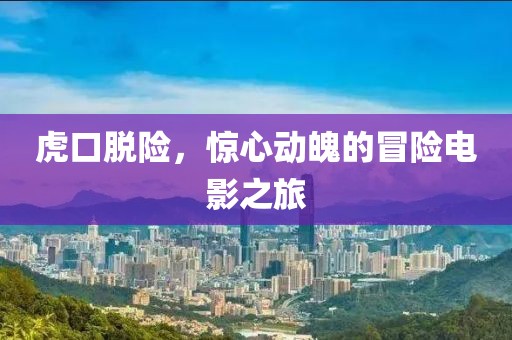 虎口脱险，惊心动魄的冒险电影之旅