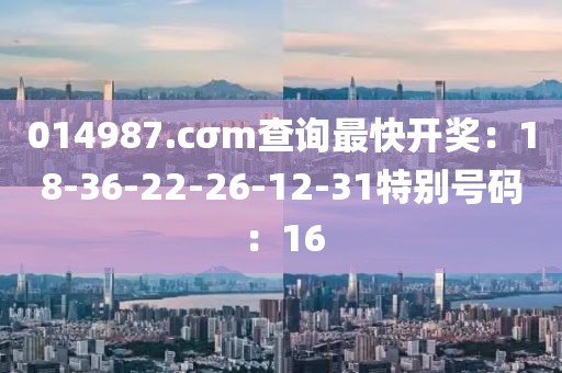014987.cσm查询最快开奖：18-36-22-26-12-31特别号码：16