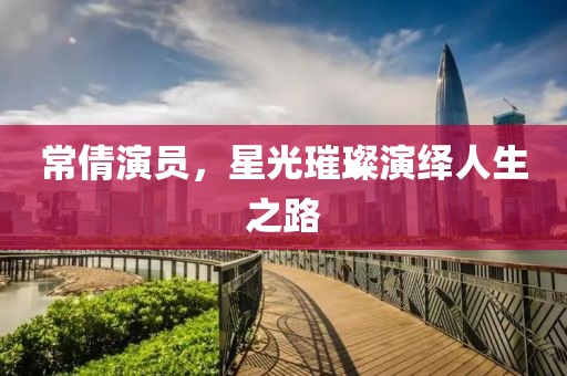 常倩演员，星光璀璨演绎人生之路