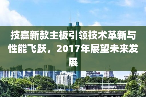 技嘉新款主板引领技术革新与性能飞跃，2017年展望未来发展