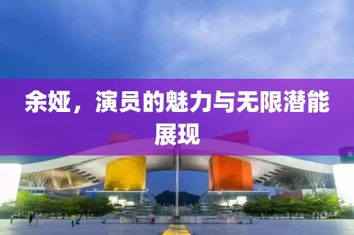 余娅，演员的魅力与无限潜能展现