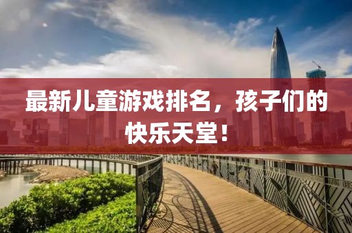 最新儿童游戏排名，孩子们的快乐天堂！