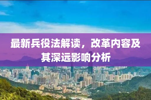 最新兵役法解读，改革内容及其深远影响分析