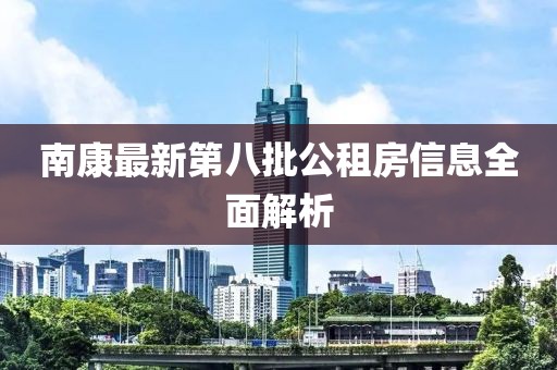 南康最新第八批公租房信息全面解析